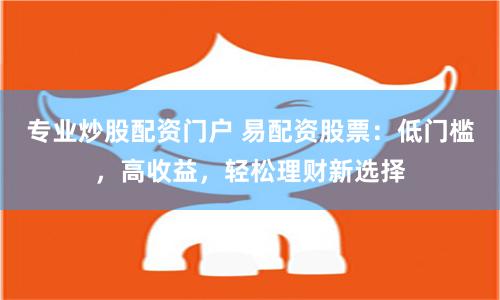 专业炒股配资门户 易配资股票：低门槛，高收益，轻松理财新选择