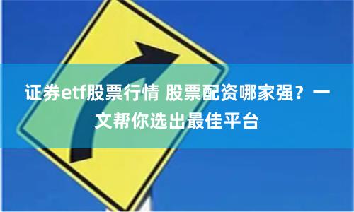 证券etf股票行情 股票配资哪家强？一文帮你选出最佳平台