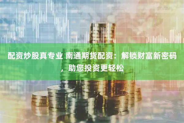 配资炒股真专业 南通期货配资：解锁财富新密码，助您投资更轻松