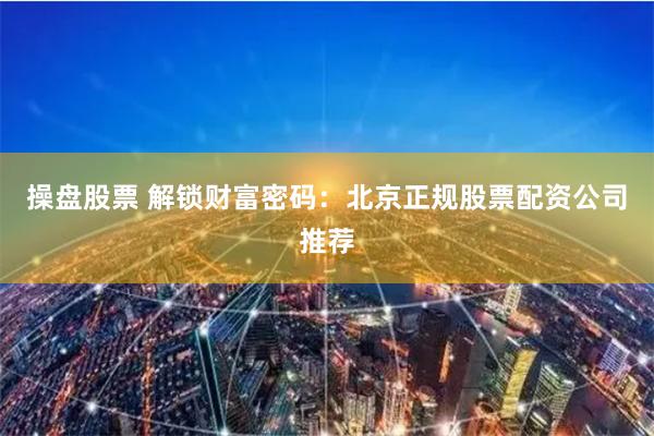 操盘股票 解锁财富密码：北京正规股票配资公司推荐