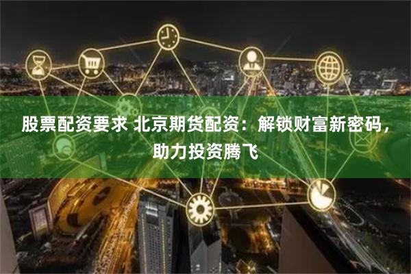 股票配资要求 北京期货配资：解锁财富新密码，助力投资腾飞