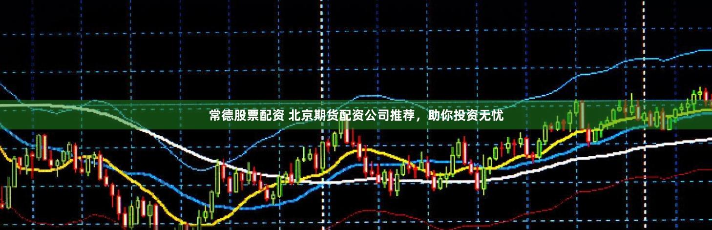 常德股票配资 北京期货配资公司推荐，助你投资无忧