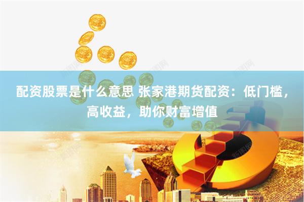 配资股票是什么意思 张家港期货配资：低门槛，高收益，助你财富增值