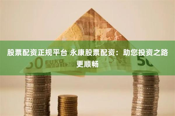 股票配资正规平台 永康股票配资：助您投资之路更顺畅
