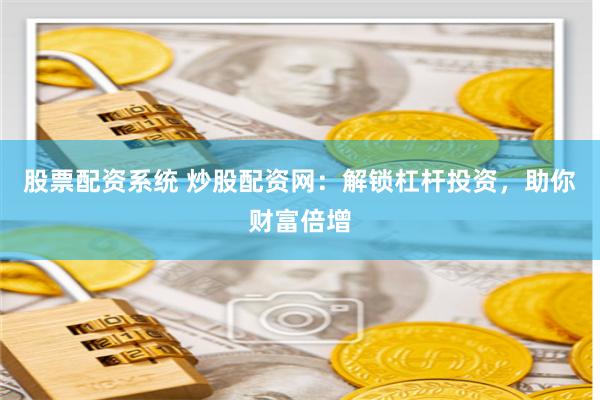股票配资系统 炒股配资网：解锁杠杆投资，助你财富倍增