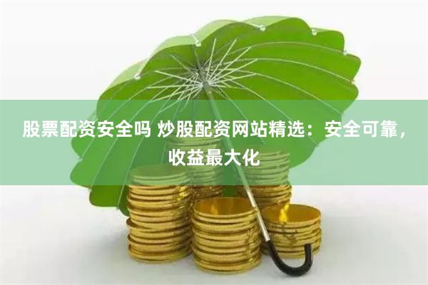 股票配资安全吗 炒股配资网站精选：安全可靠，收益最大化