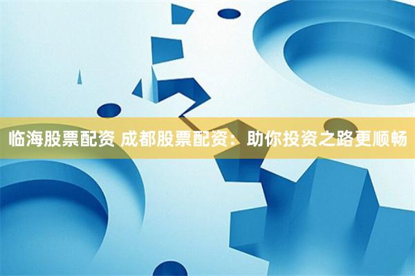 临海股票配资 成都股票配资：助你投资之路更顺畅