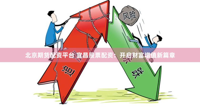 北京期货配资平台 宜昌股票配资：开启财富增值新篇章
