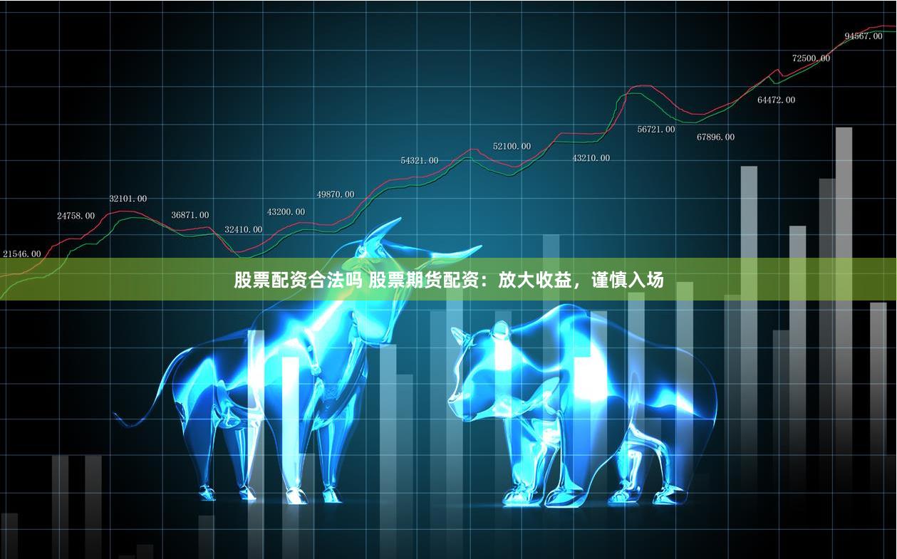 股票配资合法吗 股票期货配资：放大收益，谨慎入场