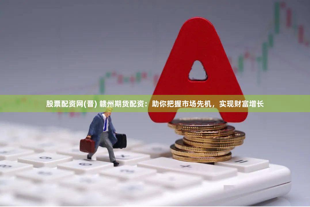 股票配资网(晋) 赣州期货配资：助你把握市场先机，实现财富增长