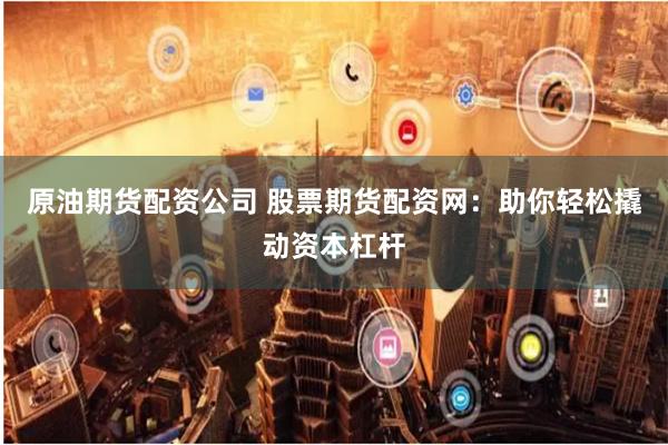 原油期货配资公司 股票期货配资网：助你轻松撬动资本杠杆