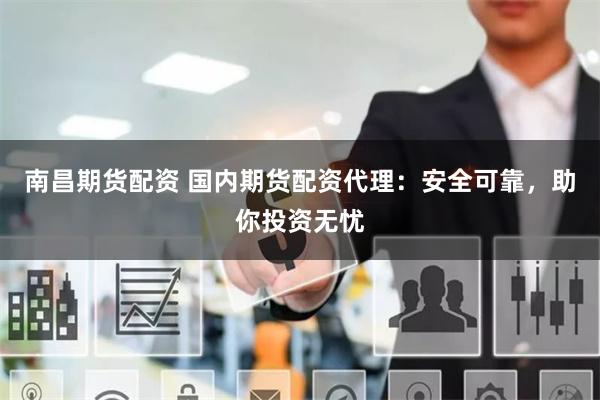 南昌期货配资 国内期货配资代理：安全可靠，助你投资无忧
