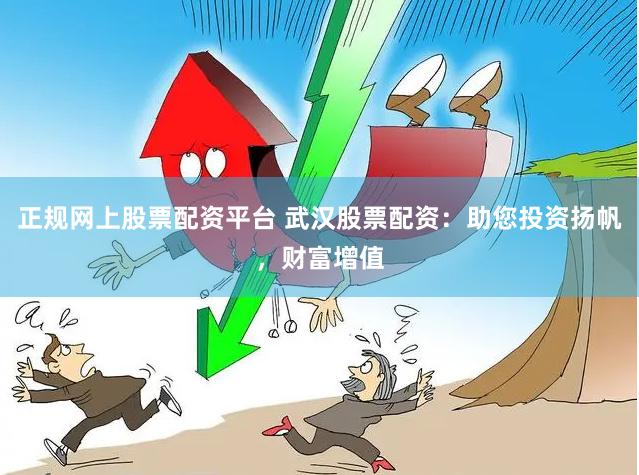 正规网上股票配资平台 武汉股票配资：助您投资扬帆，财富增值