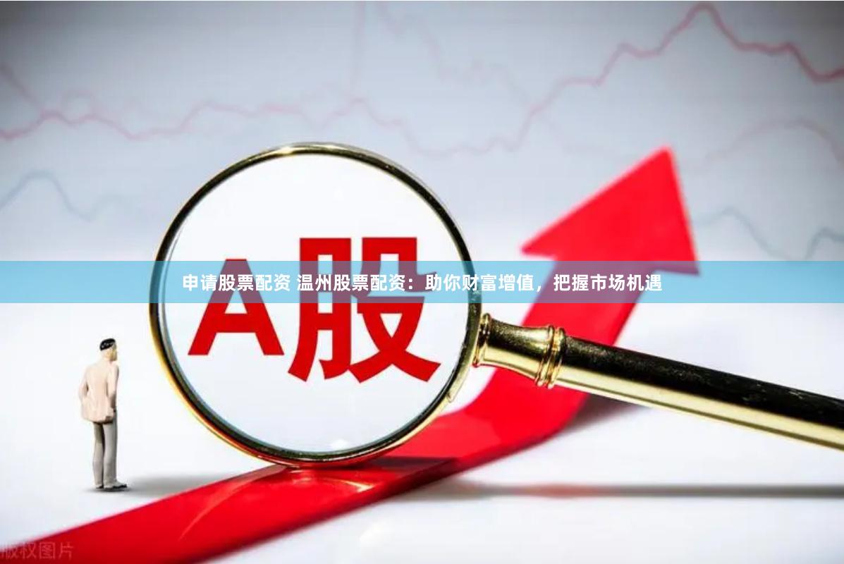 申请股票配资 温州股票配资：助你财富增值，把握市场机遇