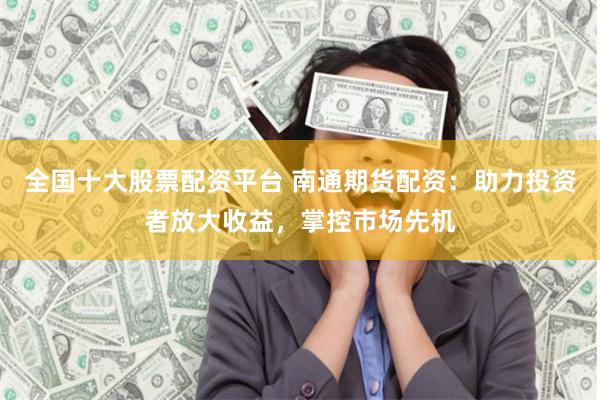 全国十大股票配资平台 南通期货配资：助力投资者放大收益，掌控市场先机