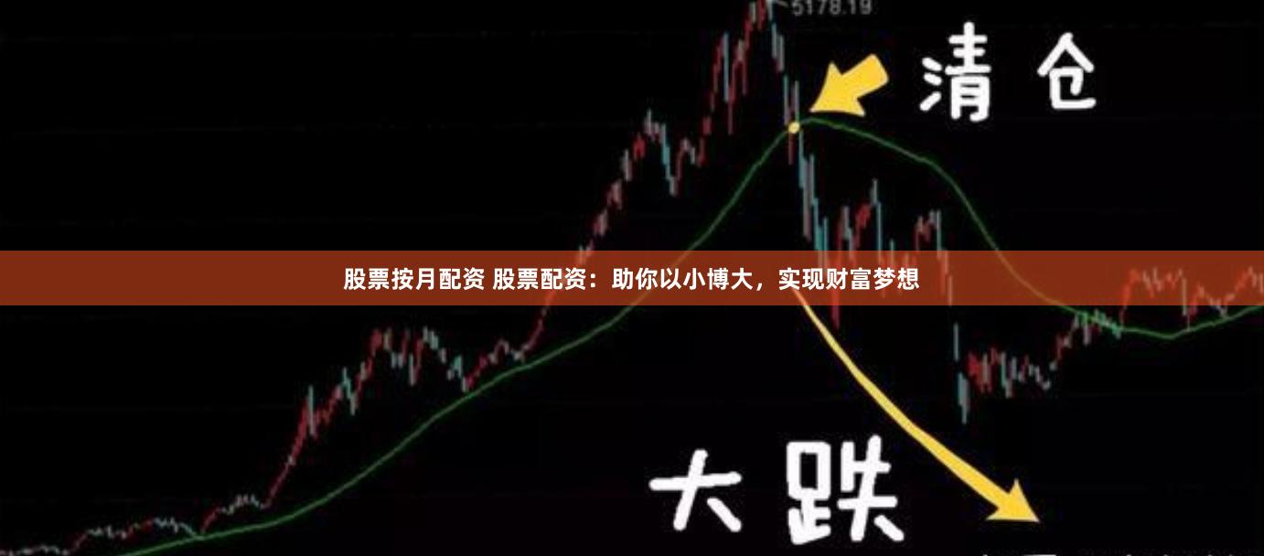 股票按月配资 股票配资：助你以小博大，实现财富梦想