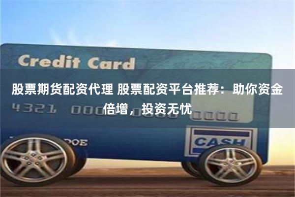 股票期货配资代理 股票配资平台推荐：助你资金倍增，投资无忧