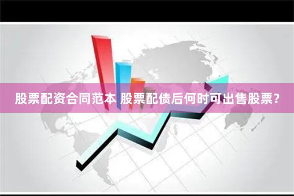 股票配资合同范本 股票配债后何时可出售股票？