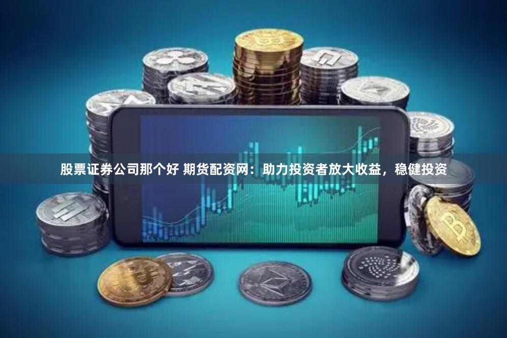 股票证券公司那个好 期货配资网：助力投资者放大收益，稳健投资