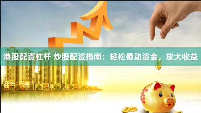港股配资杠杆 炒股配资指南：轻松撬动资金，放大收益