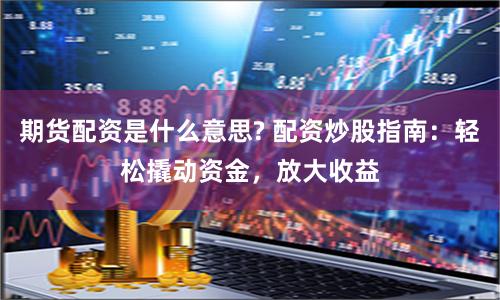 期货配资是什么意思? 配资炒股指南：轻松撬动资金，放大收益