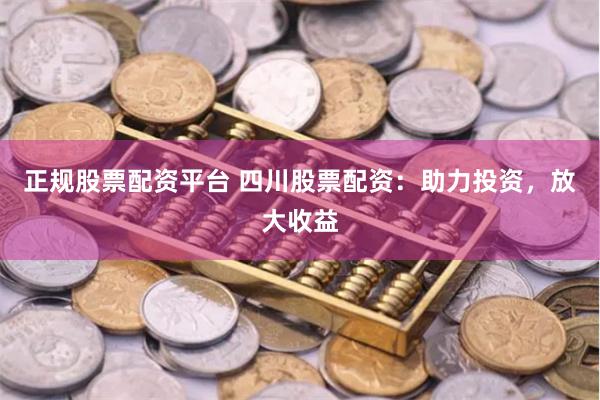 正规股票配资平台 四川股票配资：助力投资，放大收益