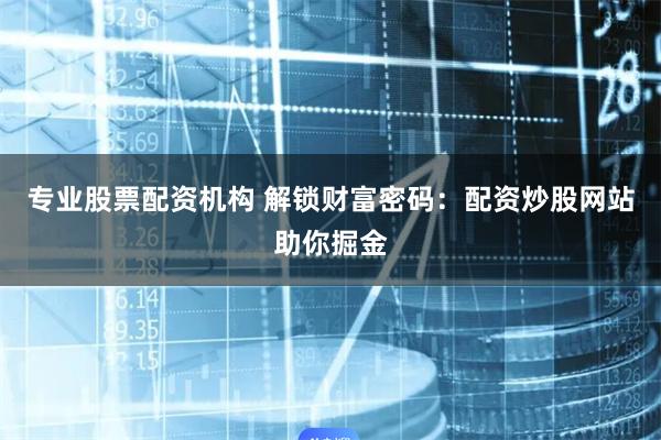 专业股票配资机构 解锁财富密码：配资炒股网站助你掘金