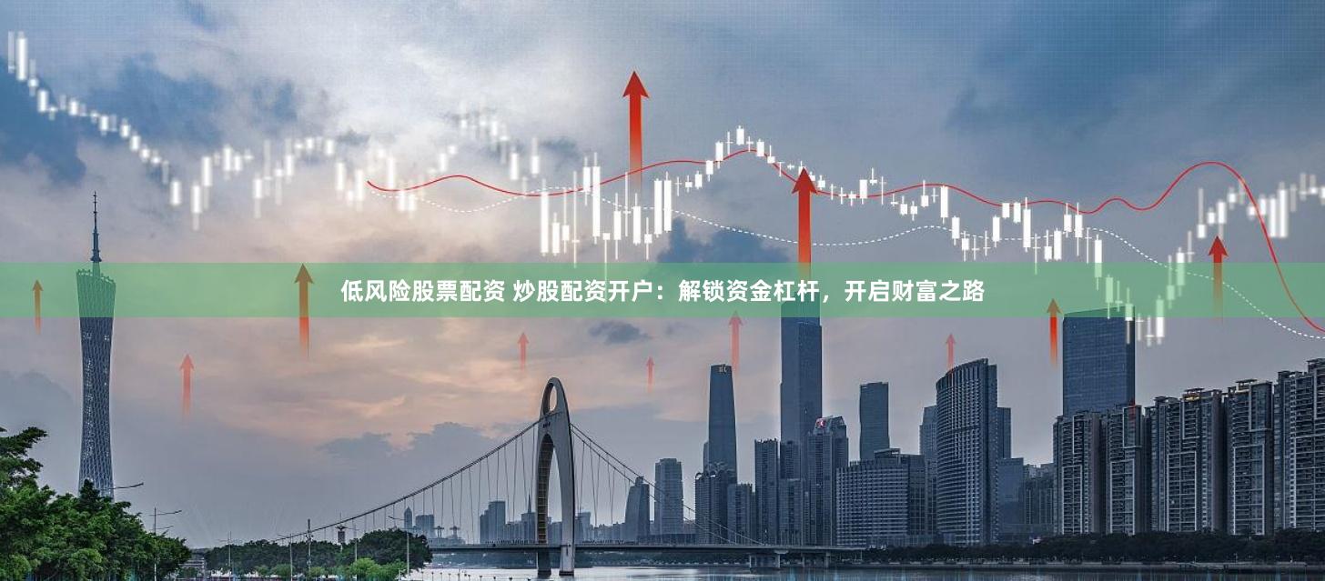 低风险股票配资 炒股配资开户：解锁资金杠杆，开启财富之路