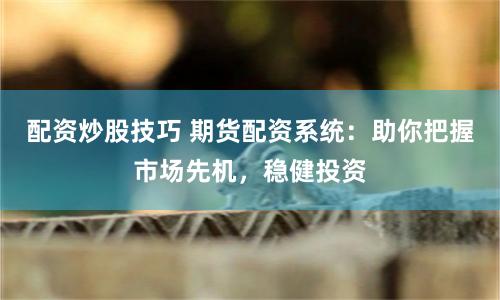 配资炒股技巧 期货配资系统：助你把握市场先机，稳健投资