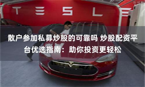 散户参加私募炒股的可靠吗 炒股配资平台优选指南：助你投资更轻松