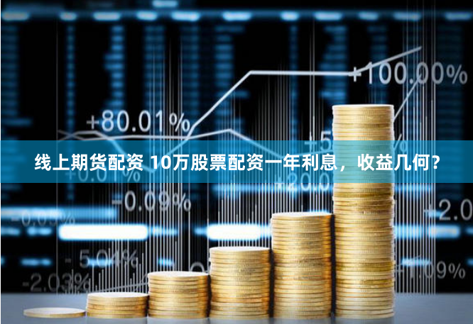 线上期货配资 10万股票配资一年利息，收益几何？