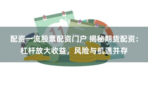 配资一流股票配资门户 揭秘期货配资：杠杆放大收益，风险与机遇并存