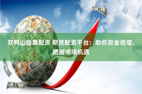 双鸭山股票配资 期货配资平台：助你资金倍增，把握市场机遇