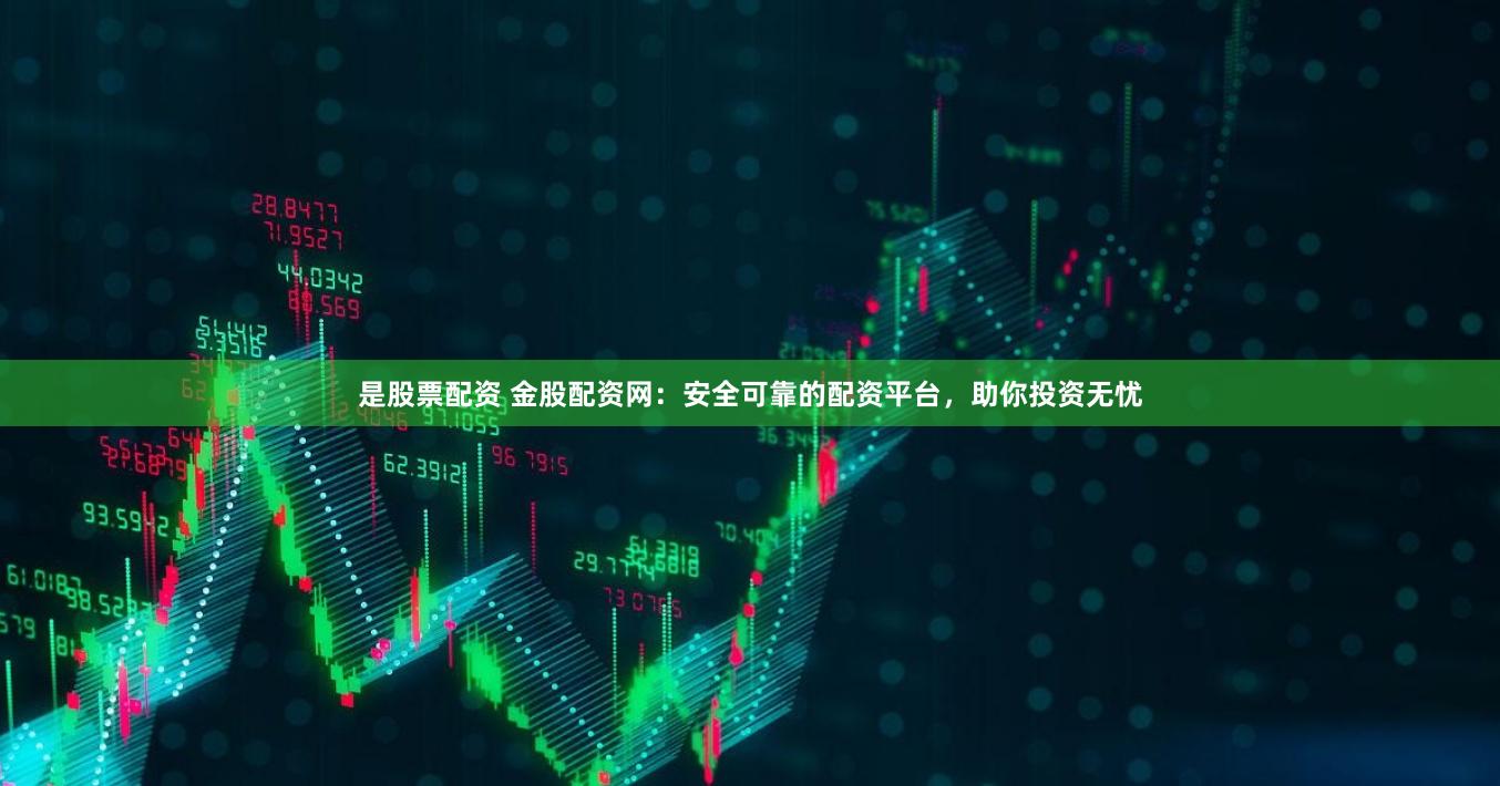 是股票配资 金股配资网：安全可靠的配资平台，助你投资无忧