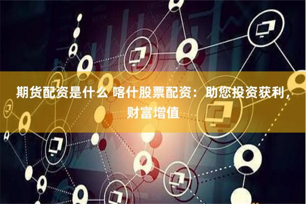 期货配资是什么 喀什股票配资：助您投资获利，财富增值