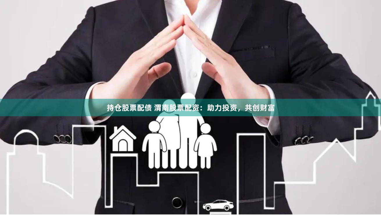 持仓股票配债 渭南股票配资：助力投资，共创财富