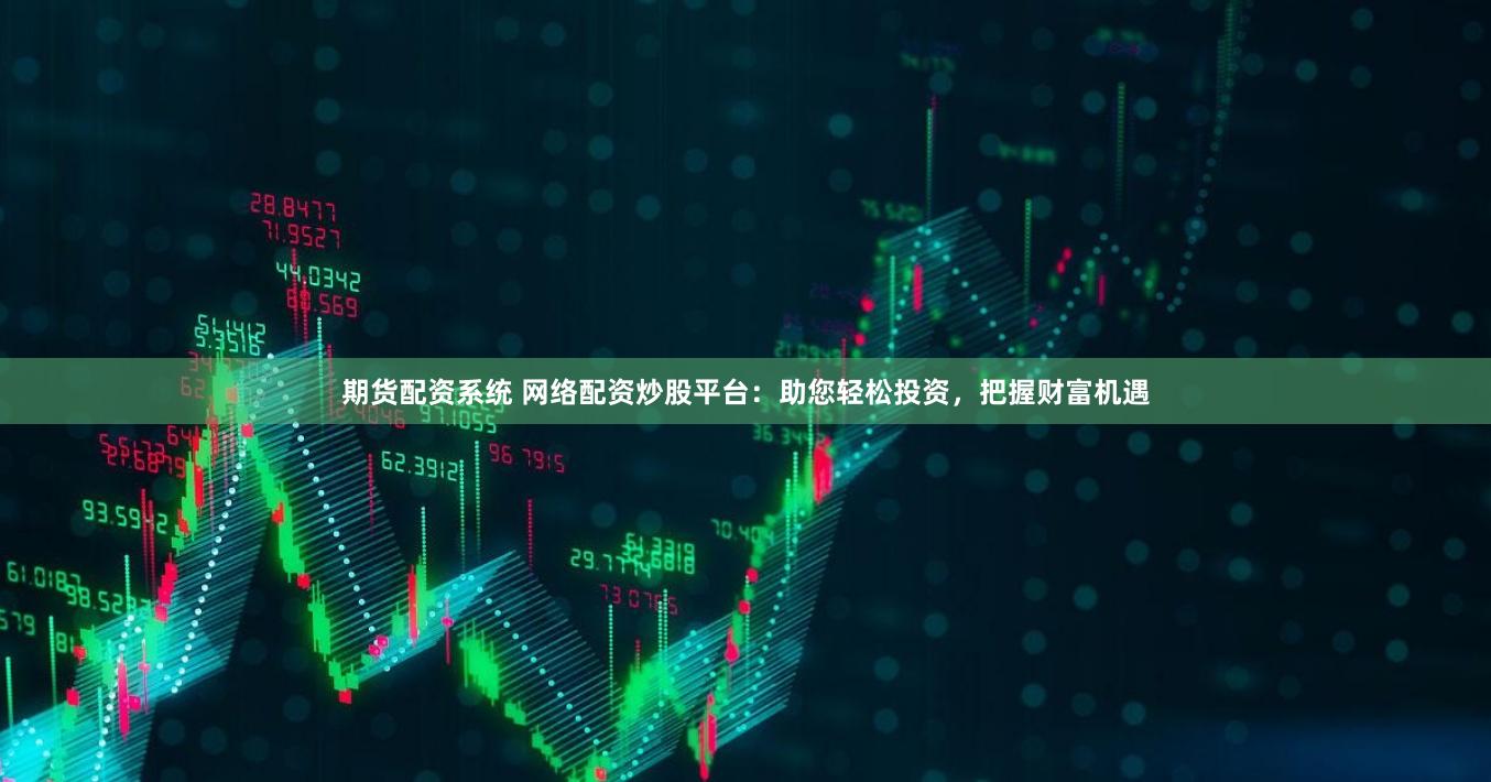 期货配资系统 网络配资炒股平台：助您轻松投资，把握财富机遇