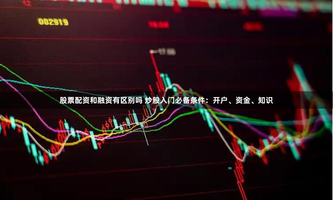股票配资和融资有区别吗 炒股入门必备条件:开户、资金、知识