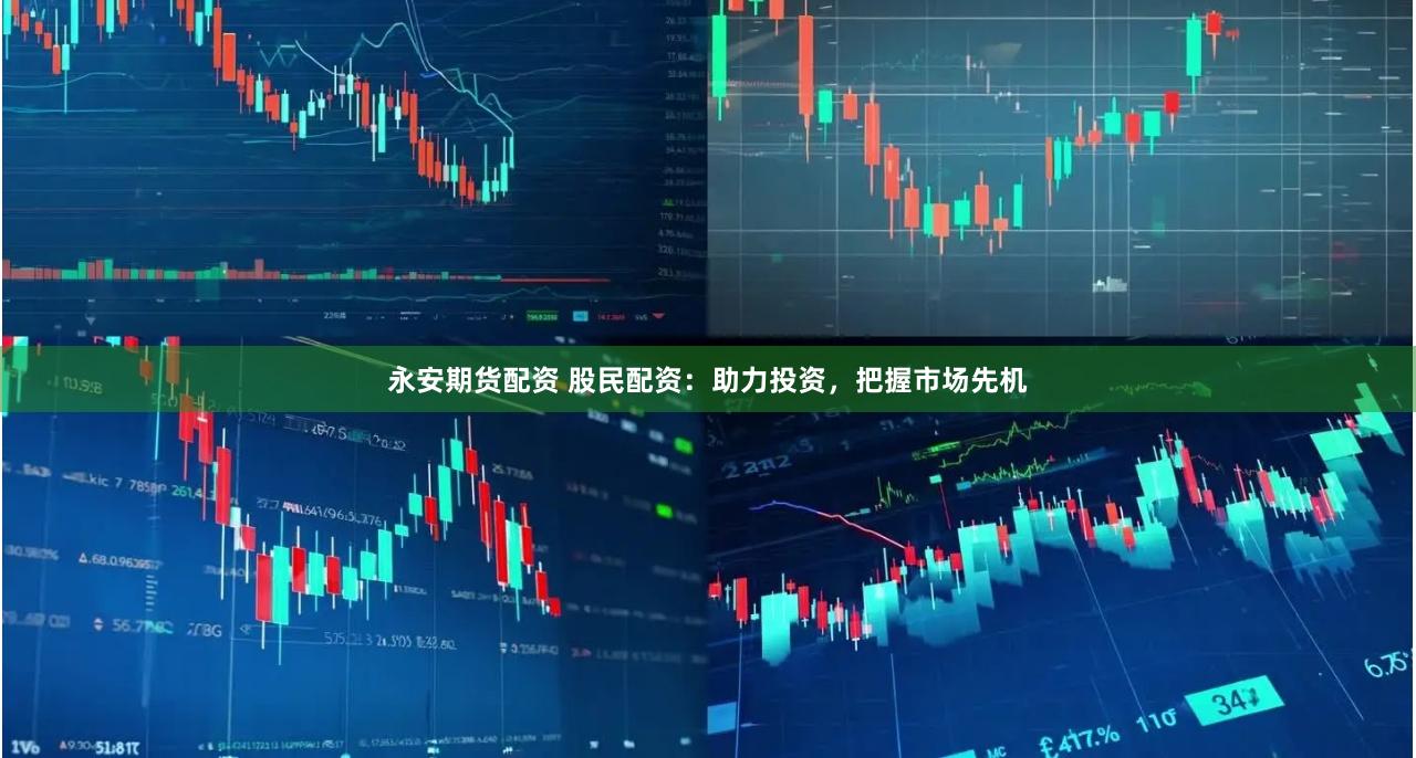 永安期货配资 股民配资:助力投资,把握市场先机