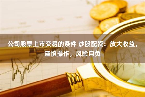 公司股票上市交易的条件 炒股配资:放大收益,谨慎操作,风险自负