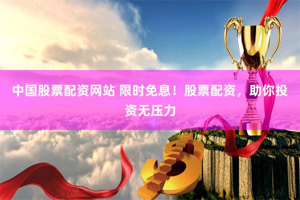 中国股票配资网站 限时免息！股票配资，助你投资无压力