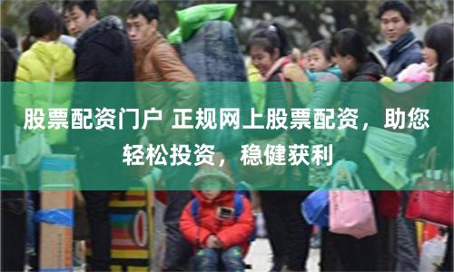 股票配资门户 正规网上股票配资，助您轻松投资，稳健获利