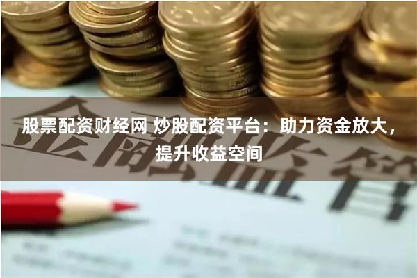 股票配资财经网 炒股配资平台:助力资金放大,提升收益空间
