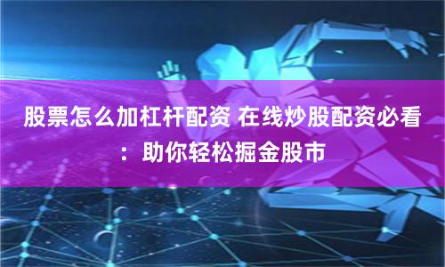 股票怎么加杠杆配资 在线炒股配资必看:助你轻松掘金股市