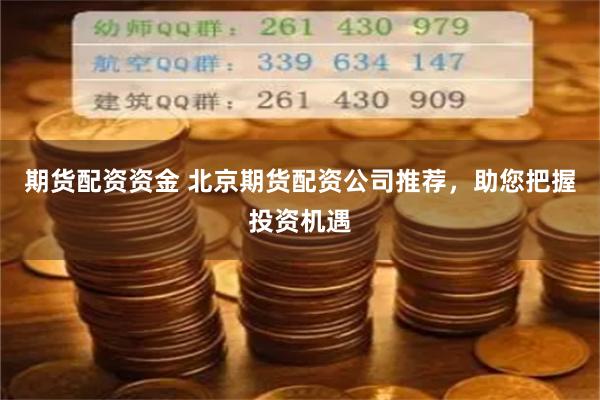 期货配资资金 北京期货配资公司推荐,助您把握投资机遇