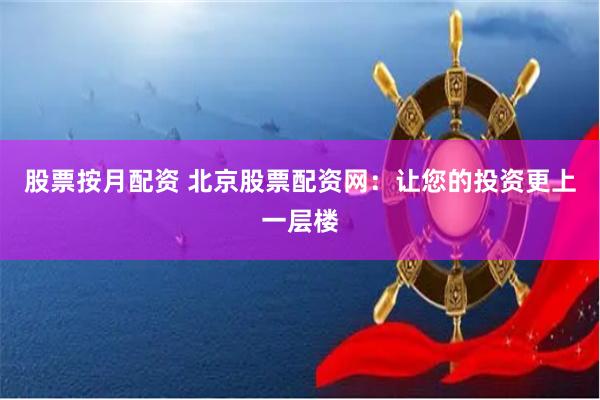 股票按月配资 北京股票配资网:让您的投资更上一层楼