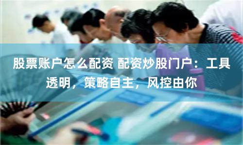 股票账户怎么配资 配资炒股门户：工具透明，策略自主，风控由你
