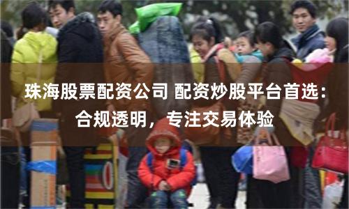 珠海股票配资公司 配资炒股平台首选：合规透明，专注交易体验