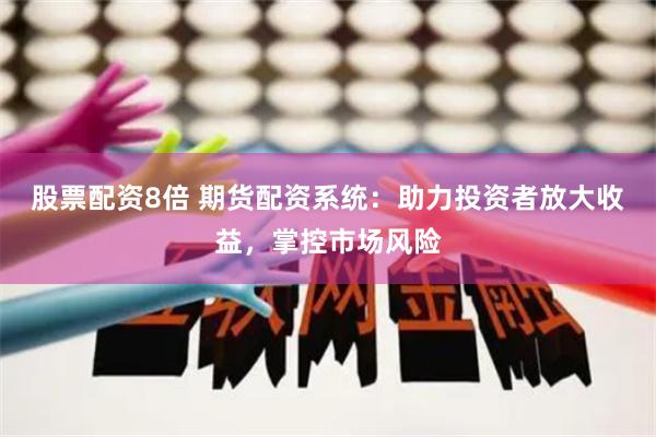 股票配资8倍 期货配资系统:助力投资者放大收益,掌控市场风险