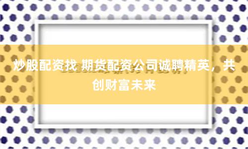 炒股配资找 期货配资公司诚聘精英，共创财富未来